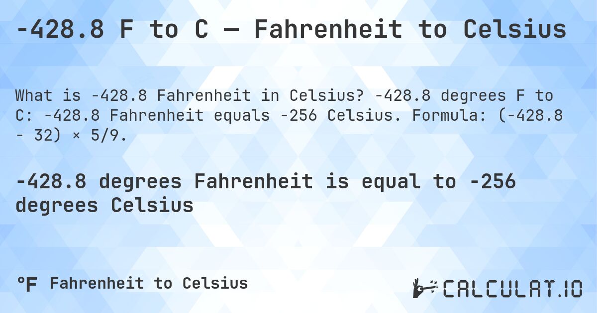 -428.8 F to C — Fahrenheit to Celsius. -428.8 degrees F to C: -428.8 Fahrenheit equals -256 Celsius. Formula: (-428.8 − 32) × 5/9.