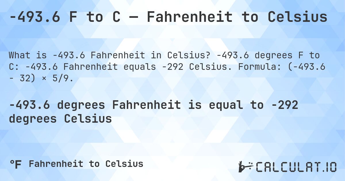-493.6 F to C — Fahrenheit to Celsius. -493.6 degrees F to C: -493.6 Fahrenheit equals -292 Celsius. Formula: (-493.6 − 32) × 5/9.