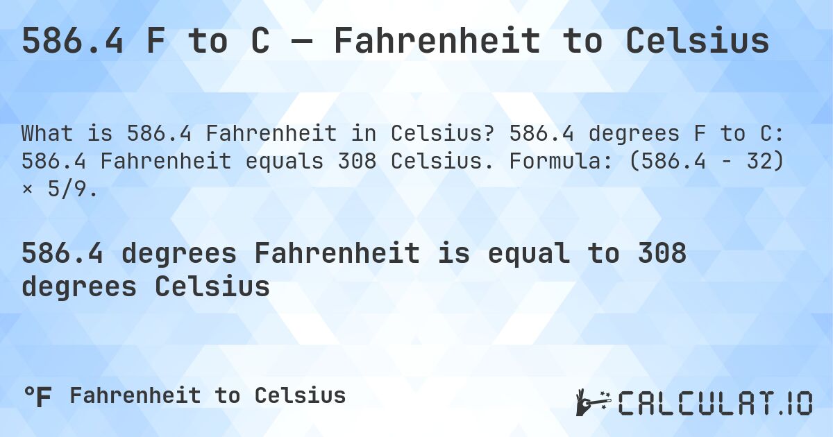 586.4 F to C — Fahrenheit to Celsius. 586.4 degrees F to C: 586.4 Fahrenheit equals 308 Celsius. Formula: (586.4 − 32) × 5/9.