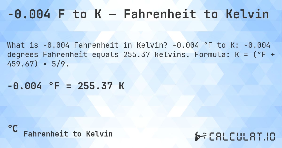-0.004 F to K — Fahrenheit to Kelvin. -0.004 °F to K: -0.004 degrees Fahrenheit equals 255.37 kelvins. Formula: K = (°F + 459.67) × 5/9.