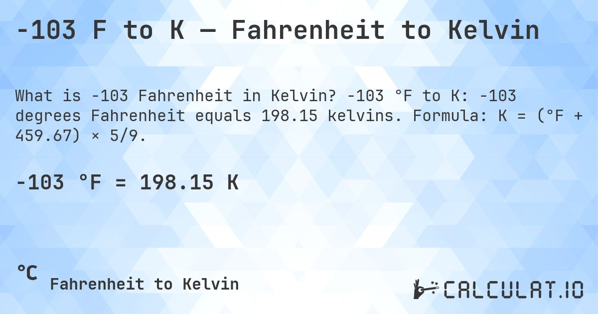 -103 F to K — Fahrenheit to Kelvin. -103 °F to K: -103 degrees Fahrenheit equals 198.15 kelvins. Formula: K = (°F + 459.67) × 5/9.