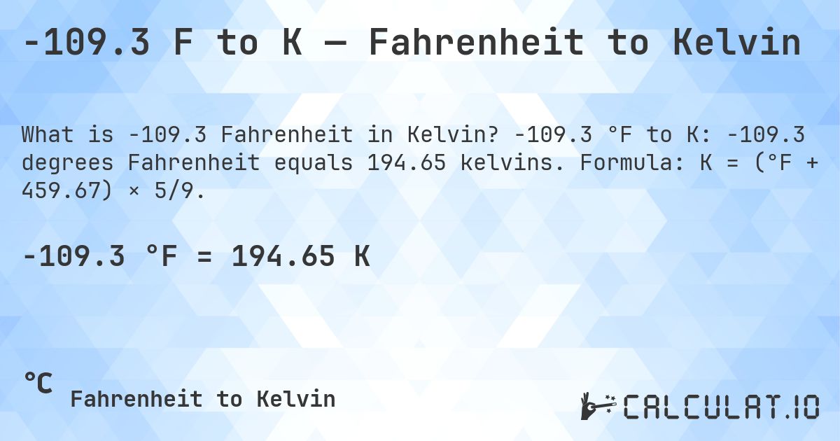 -109.3 F to K — Fahrenheit to Kelvin. -109.3 °F to K: -109.3 degrees Fahrenheit equals 194.65 kelvins. Formula: K = (°F + 459.67) × 5/9.