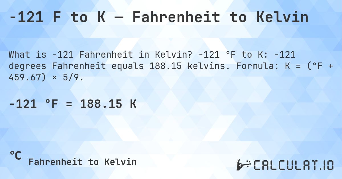 -121 F to K — Fahrenheit to Kelvin. -121 °F to K: -121 degrees Fahrenheit equals 188.15 kelvins. Formula: K = (°F + 459.67) × 5/9.