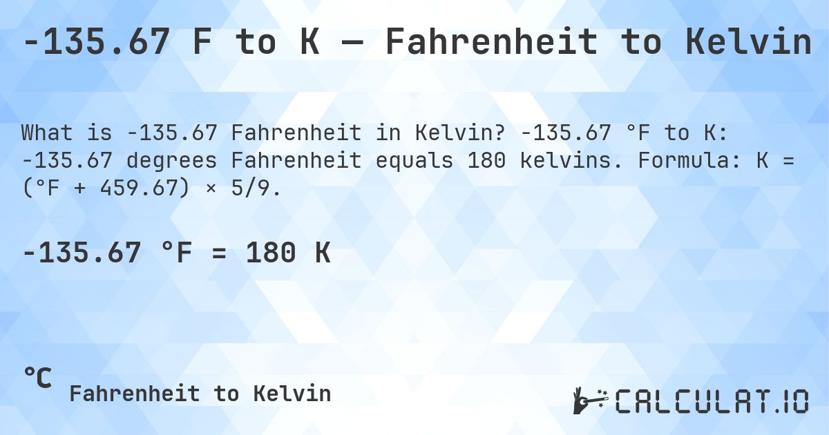 -135.67 F to K — Fahrenheit to Kelvin. -135.67 °F to K: -135.67 degrees Fahrenheit equals 180 kelvins. Formula: K = (°F + 459.67) × 5/9.