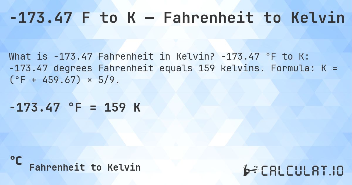 -173.47 F to K — Fahrenheit to Kelvin. -173.47 °F to K: -173.47 degrees Fahrenheit equals 159 kelvins. Formula: K = (°F + 459.67) × 5/9.