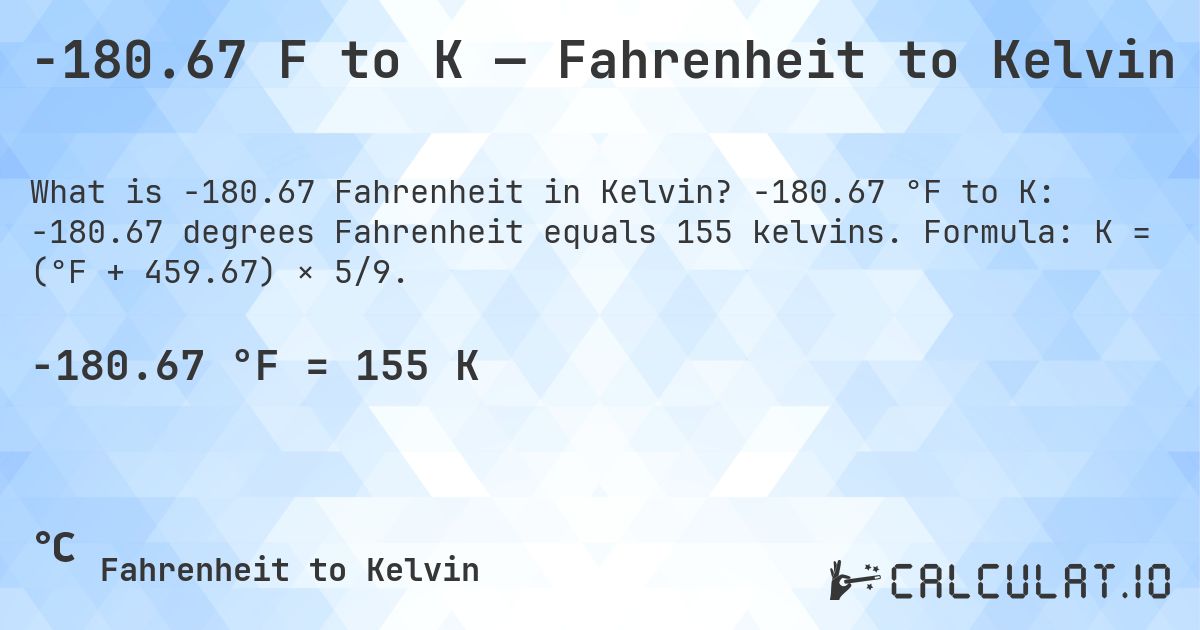 -180.67 F to K — Fahrenheit to Kelvin. -180.67 °F to K: -180.67 degrees Fahrenheit equals 155 kelvins. Formula: K = (°F + 459.67) × 5/9.