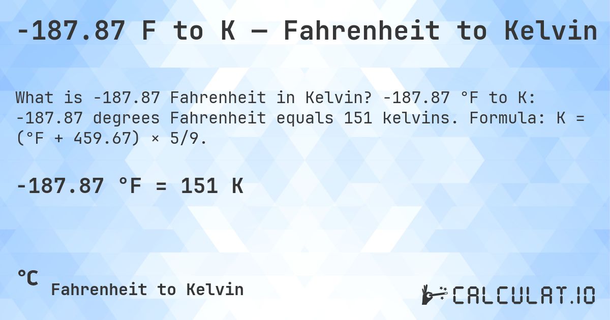 -187.87 F to K — Fahrenheit to Kelvin. -187.87 °F to K: -187.87 degrees Fahrenheit equals 151 kelvins. Formula: K = (°F + 459.67) × 5/9.