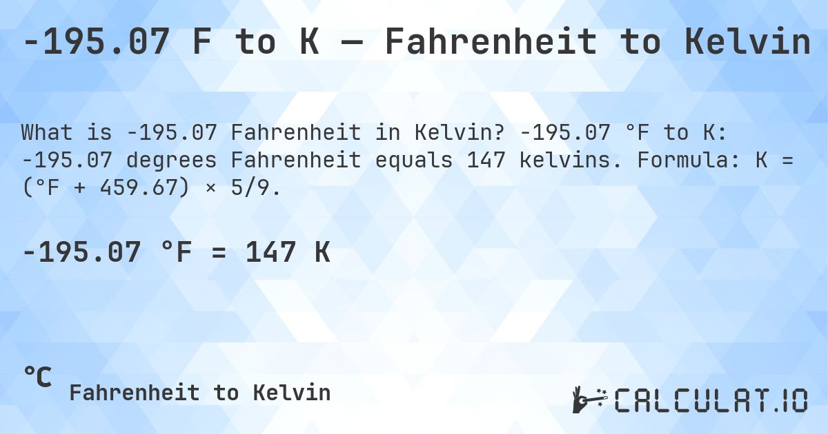 -195.07 F to K — Fahrenheit to Kelvin. -195.07 °F to K: -195.07 degrees Fahrenheit equals 147 kelvins. Formula: K = (°F + 459.67) × 5/9.