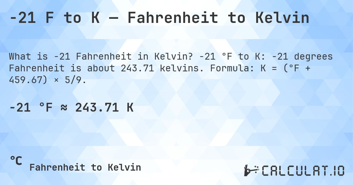 -21 F to K — Fahrenheit to Kelvin. -21 °F to K: -21 degrees Fahrenheit is about 243.71 kelvins. Formula: K = (°F + 459.67) × 5/9.