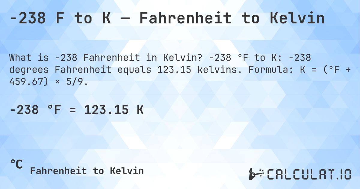 -238 F to K — Fahrenheit to Kelvin. -238 °F to K: -238 degrees Fahrenheit equals 123.15 kelvins. Formula: K = (°F + 459.67) × 5/9.
