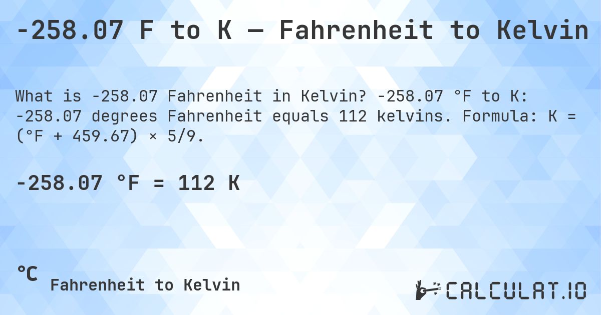 -258.07 F to K — Fahrenheit to Kelvin. -258.07 °F to K: -258.07 degrees Fahrenheit equals 112 kelvins. Formula: K = (°F + 459.67) × 5/9.