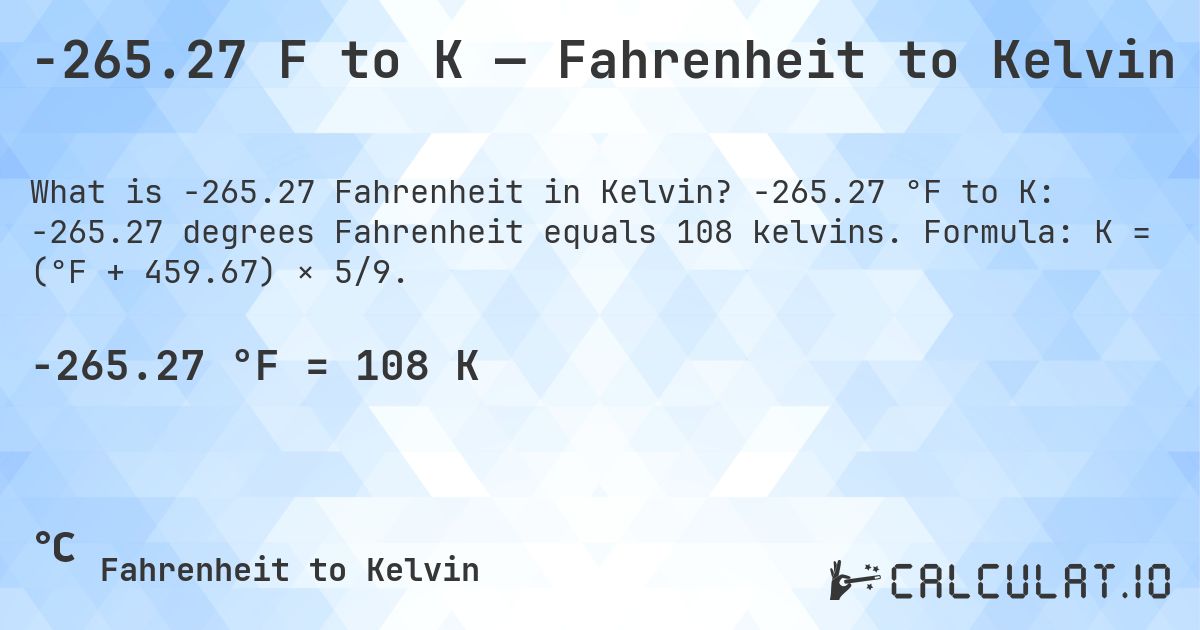 -265.27 F to K — Fahrenheit to Kelvin. -265.27 °F to K: -265.27 degrees Fahrenheit equals 108 kelvins. Formula: K = (°F + 459.67) × 5/9.