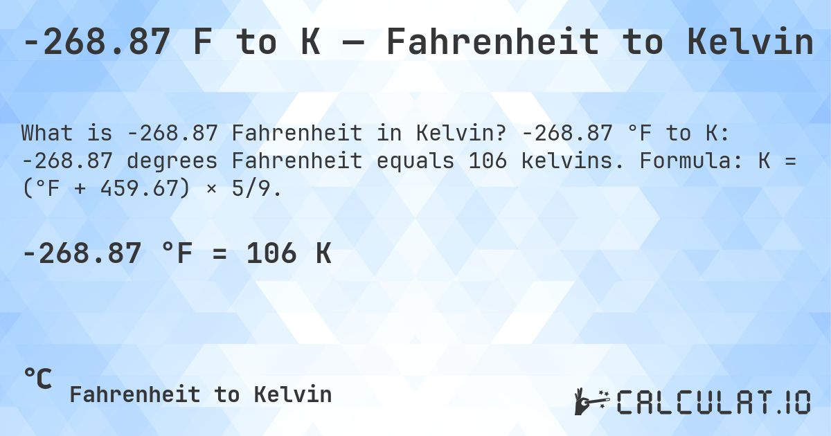 -268.87 F to K — Fahrenheit to Kelvin. -268.87 °F to K: -268.87 degrees Fahrenheit equals 106 kelvins. Formula: K = (°F + 459.67) × 5/9.