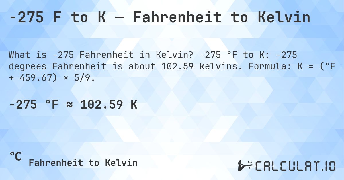 -275 F to K — Fahrenheit to Kelvin. -275 °F to K: -275 degrees Fahrenheit is about 102.59 kelvins. Formula: K = (°F + 459.67) × 5/9.