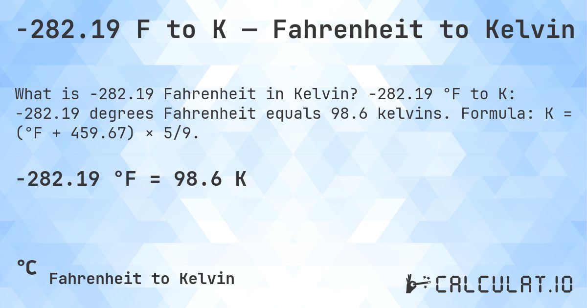 -282.19 F to K — Fahrenheit to Kelvin. -282.19 °F to K: -282.19 degrees Fahrenheit equals 98.6 kelvins. Formula: K = (°F + 459.67) × 5/9.