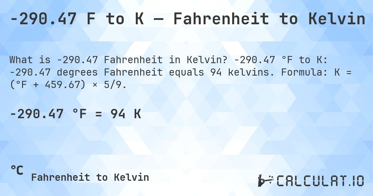 -290.47 F to K — Fahrenheit to Kelvin. -290.47 °F to K: -290.47 degrees Fahrenheit equals 94 kelvins. Formula: K = (°F + 459.67) × 5/9.