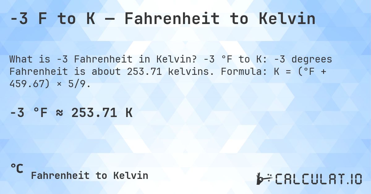 -3 F to K — Fahrenheit to Kelvin. -3 °F to K: -3 degrees Fahrenheit is about 253.71 kelvins. Formula: K = (°F + 459.67) × 5/9.