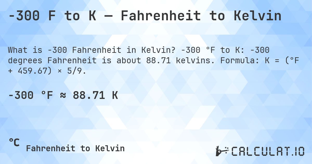 -300 F to K — Fahrenheit to Kelvin. -300 °F to K: -300 degrees Fahrenheit is about 88.71 kelvins. Formula: K = (°F + 459.67) × 5/9.