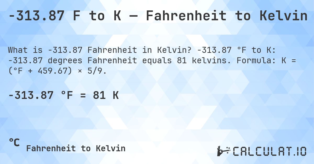 -313.87 F to K — Fahrenheit to Kelvin. -313.87 °F to K: -313.87 degrees Fahrenheit equals 81 kelvins. Formula: K = (°F + 459.67) × 5/9.