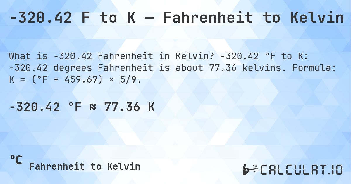 -320.42 F to K — Fahrenheit to Kelvin. -320.42 °F to K: -320.42 degrees Fahrenheit is about 77.36 kelvins. Formula: K = (°F + 459.67) × 5/9.