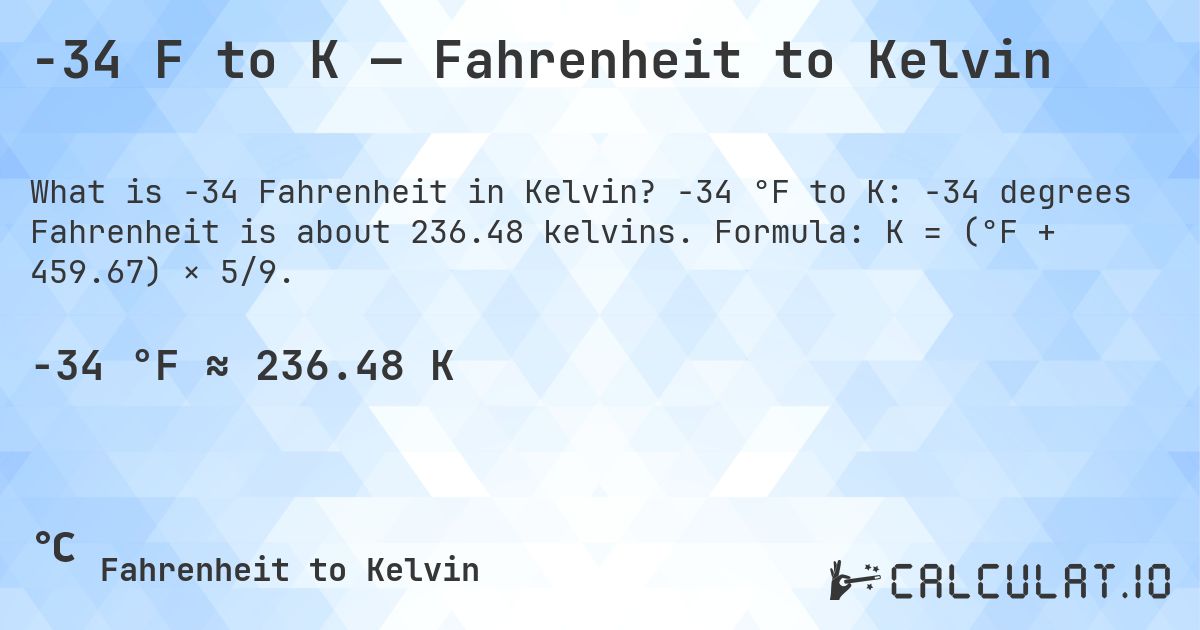 -34 F to K — Fahrenheit to Kelvin. -34 °F to K: -34 degrees Fahrenheit is about 236.48 kelvins. Formula: K = (°F + 459.67) × 5/9.