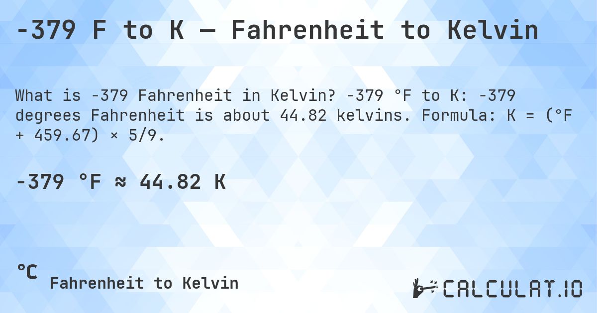 -379 F to K — Fahrenheit to Kelvin. -379 °F to K: -379 degrees Fahrenheit is about 44.82 kelvins. Formula: K = (°F + 459.67) × 5/9.