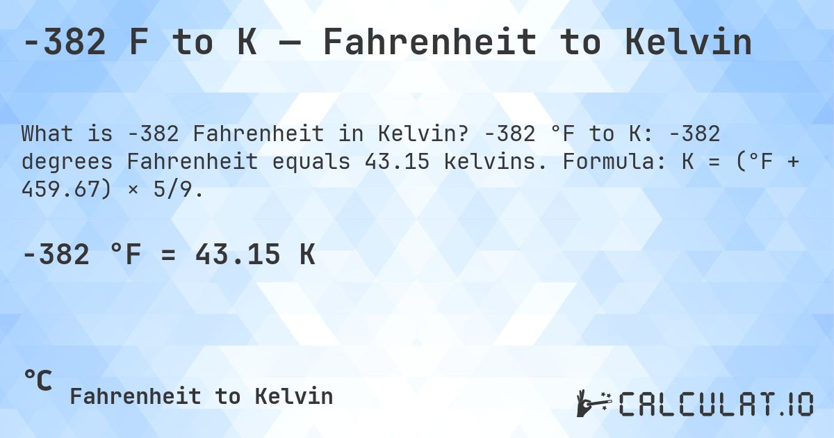 -382 F to K — Fahrenheit to Kelvin. -382 °F to K: -382 degrees Fahrenheit equals 43.15 kelvins. Formula: K = (°F + 459.67) × 5/9.