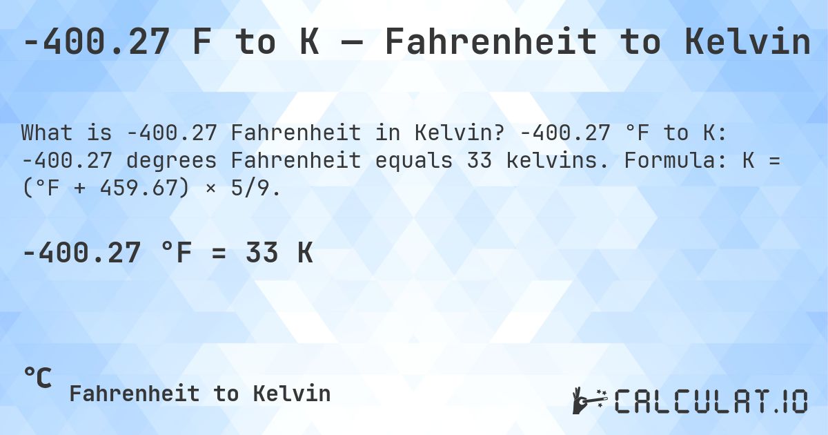 -400.27 F to K — Fahrenheit to Kelvin. -400.27 °F to K: -400.27 degrees Fahrenheit equals 33 kelvins. Formula: K = (°F + 459.67) × 5/9.