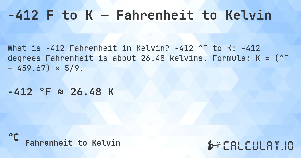 -412 F to K — Fahrenheit to Kelvin. -412 °F to K: -412 degrees Fahrenheit is about 26.48 kelvins. Formula: K = (°F + 459.67) × 5/9.