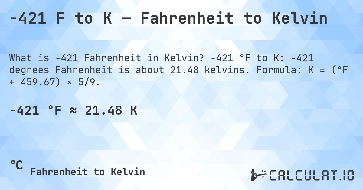 -421 F to K — Fahrenheit to Kelvin. -421 °F to K: -421 degrees Fahrenheit is about 21.48 kelvins. Formula: K = (°F + 459.67) × 5/9.