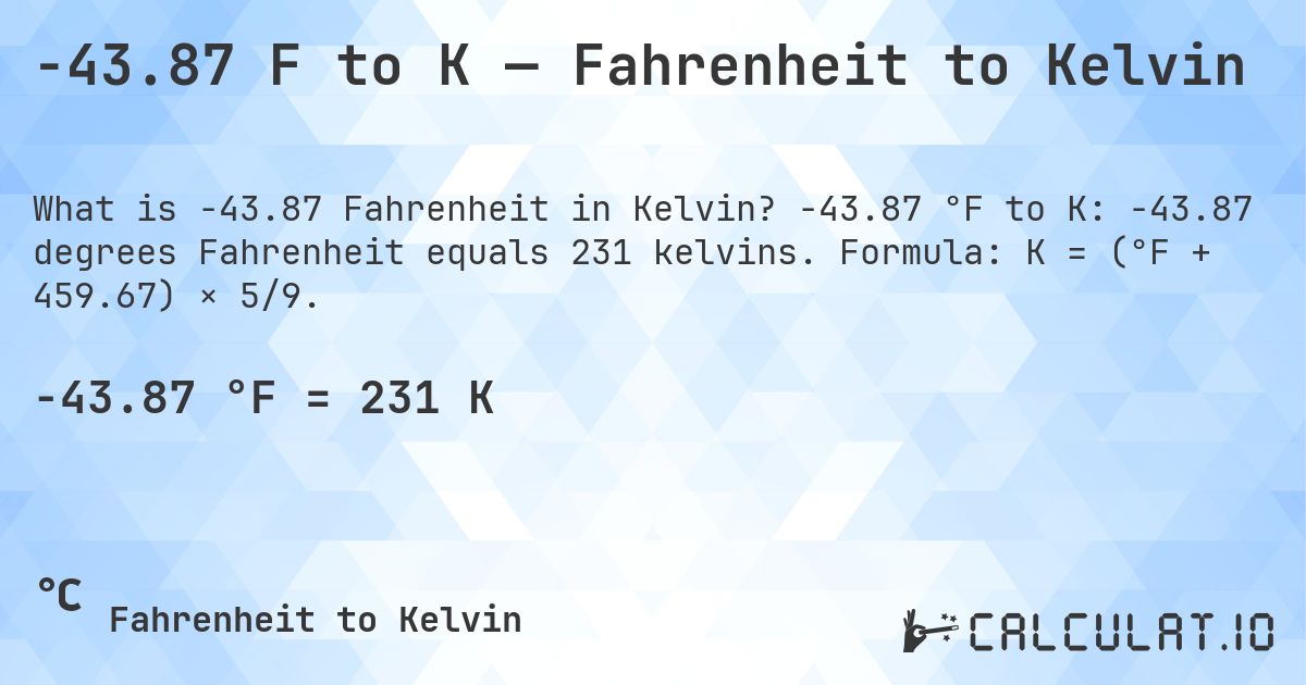 -43.87 F to K — Fahrenheit to Kelvin. -43.87 °F to K: -43.87 degrees Fahrenheit equals 231 kelvins. Formula: K = (°F + 459.67) × 5/9.