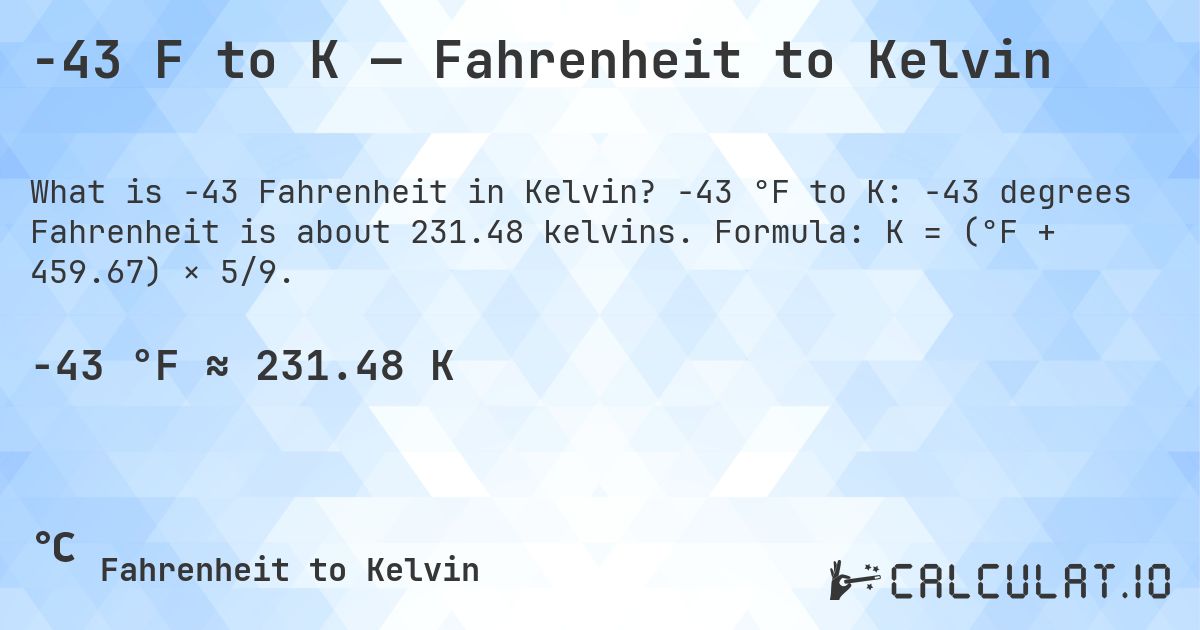 -43 F to K — Fahrenheit to Kelvin. -43 °F to K: -43 degrees Fahrenheit is about 231.48 kelvins. Formula: K = (°F + 459.67) × 5/9.