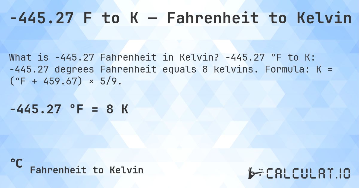 -445.27 F to K — Fahrenheit to Kelvin. -445.27 °F to K: -445.27 degrees Fahrenheit equals 8 kelvins. Formula: K = (°F + 459.67) × 5/9.