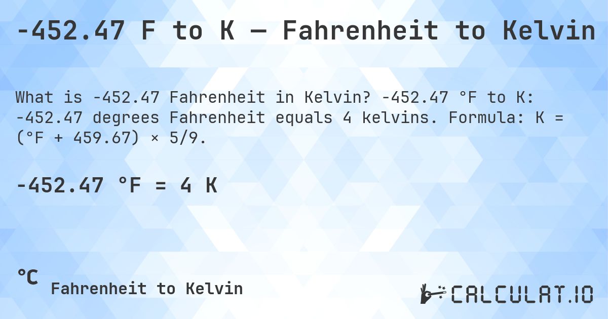 -452.47 F to K — Fahrenheit to Kelvin. -452.47 °F to K: -452.47 degrees Fahrenheit equals 4 kelvins. Formula: K = (°F + 459.67) × 5/9.