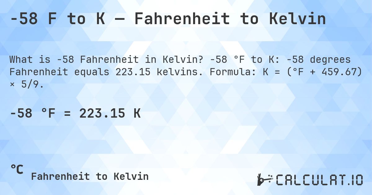 -58 F to K — Fahrenheit to Kelvin. -58 °F to K: -58 degrees Fahrenheit equals 223.15 kelvins. Formula: K = (°F + 459.67) × 5/9.