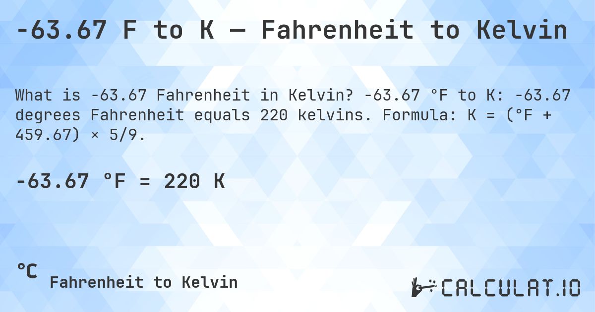 -63.67 F to K — Fahrenheit to Kelvin. -63.67 °F to K: -63.67 degrees Fahrenheit equals 220 kelvins. Formula: K = (°F + 459.67) × 5/9.