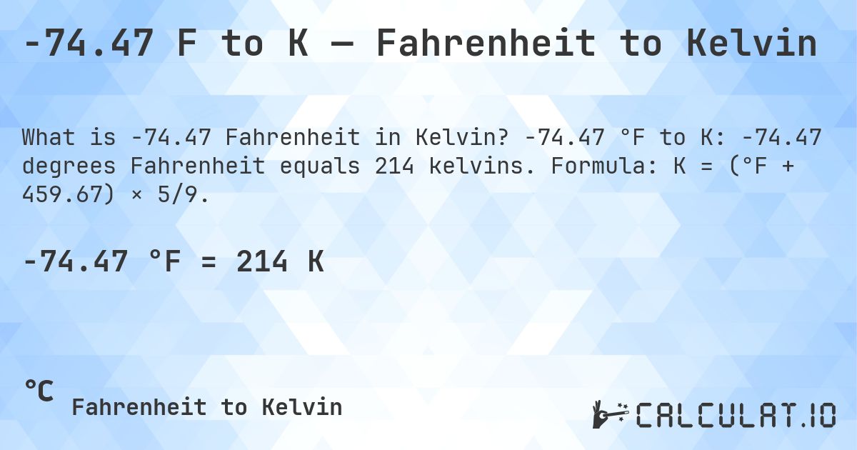 -74.47 F to K — Fahrenheit to Kelvin. -74.47 °F to K: -74.47 degrees Fahrenheit equals 214 kelvins. Formula: K = (°F + 459.67) × 5/9.