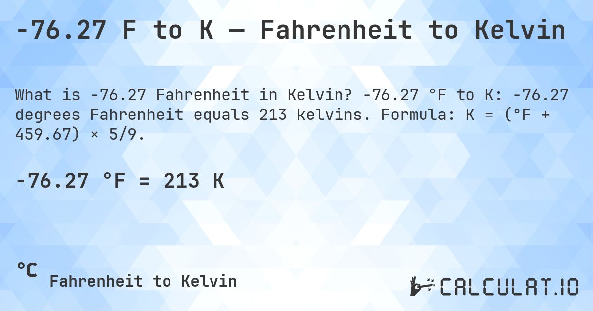 -76.27 F to K — Fahrenheit to Kelvin. -76.27 °F to K: -76.27 degrees Fahrenheit equals 213 kelvins. Formula: K = (°F + 459.67) × 5/9.