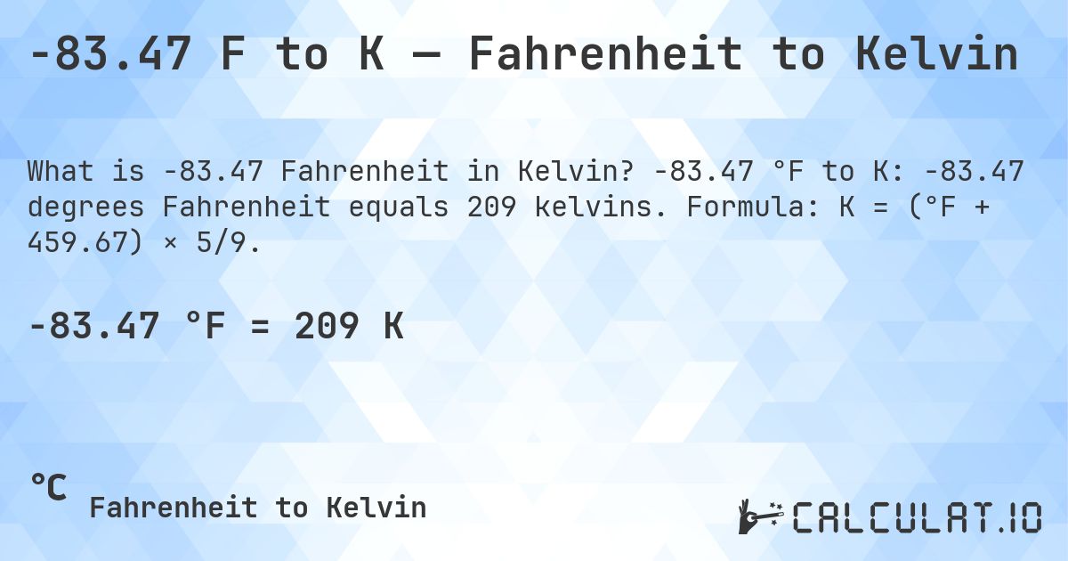 -83.47 F to K — Fahrenheit to Kelvin. -83.47 °F to K: -83.47 degrees Fahrenheit equals 209 kelvins. Formula: K = (°F + 459.67) × 5/9.