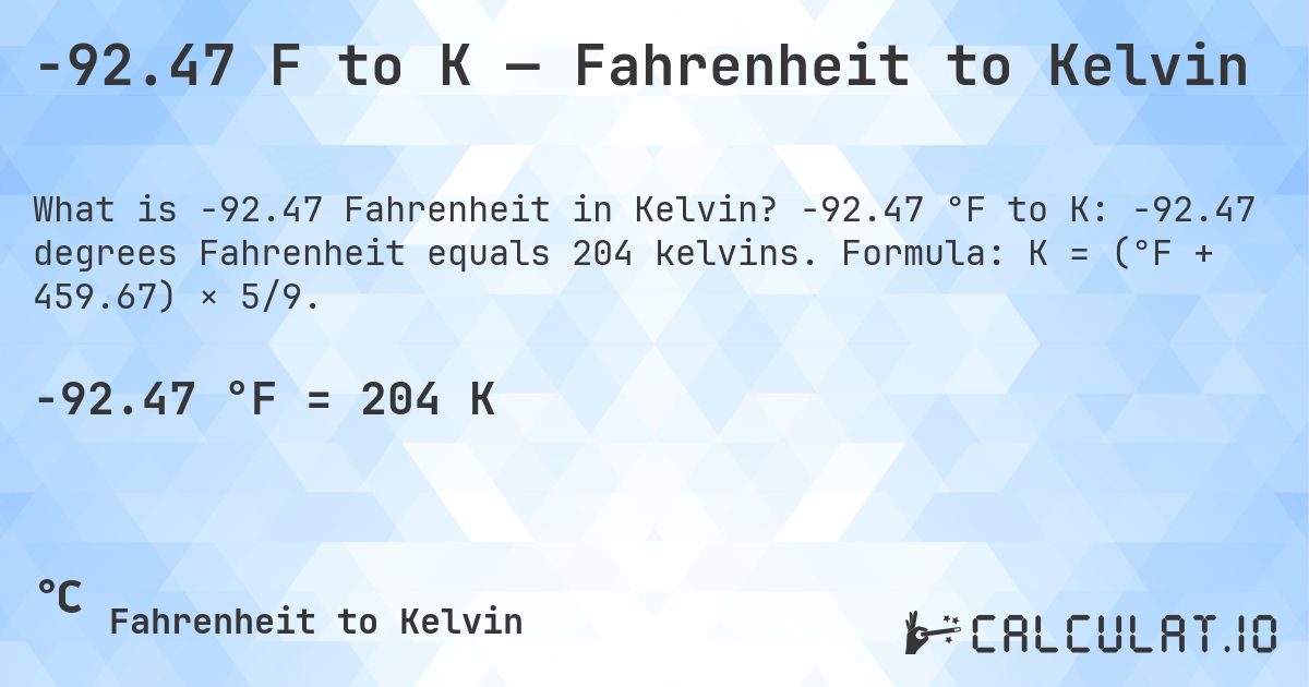 -92.47 F to K — Fahrenheit to Kelvin. -92.47 °F to K: -92.47 degrees Fahrenheit equals 204 kelvins. Formula: K = (°F + 459.67) × 5/9.