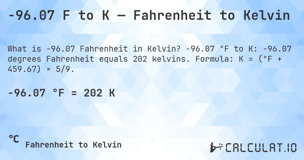 -96.07 F to K — Fahrenheit to Kelvin. -96.07 °F to K: -96.07 degrees Fahrenheit equals 202 kelvins. Formula: K = (°F + 459.67) × 5/9.