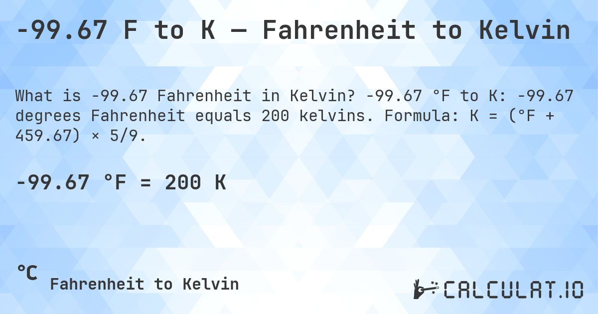 -99.67 F to K — Fahrenheit to Kelvin. -99.67 °F to K: -99.67 degrees Fahrenheit equals 200 kelvins. Formula: K = (°F + 459.67) × 5/9.
