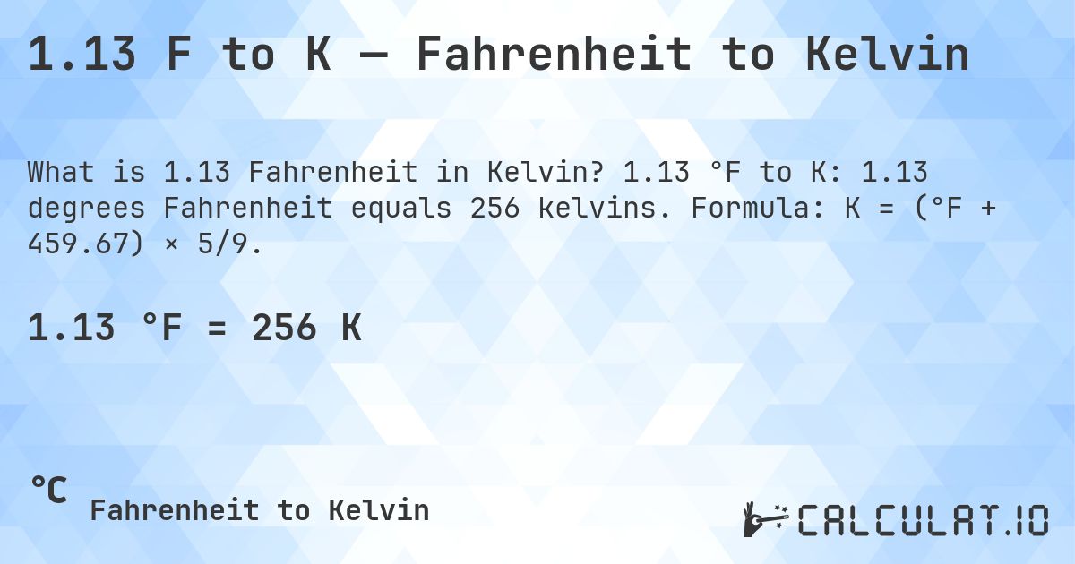 1.13 F to K — Fahrenheit to Kelvin. 1.13 °F to K: 1.13 degrees Fahrenheit equals 256 kelvins. Formula: K = (°F + 459.67) × 5/9.