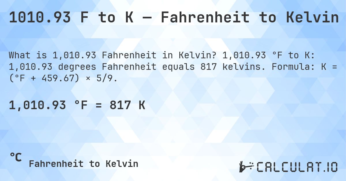 1010.93 F to K — Fahrenheit to Kelvin. 1,010.93 °F to K: 1,010.93 degrees Fahrenheit equals 817 kelvins. Formula: K = (°F + 459.67) × 5/9.