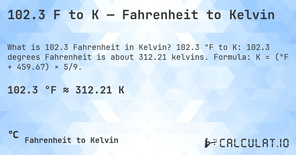 102.3 F to K — Fahrenheit to Kelvin. 102.3 °F to K: 102.3 degrees Fahrenheit is about 312.21 kelvins. Formula: K = (°F + 459.67) × 5/9.