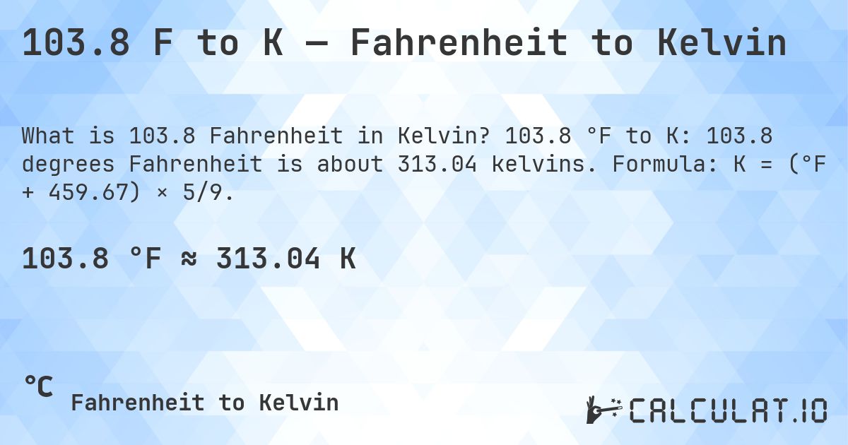 103.8 F to K — Fahrenheit to Kelvin. 103.8 °F to K: 103.8 degrees Fahrenheit is about 313.04 kelvins. Formula: K = (°F + 459.67) × 5/9.
