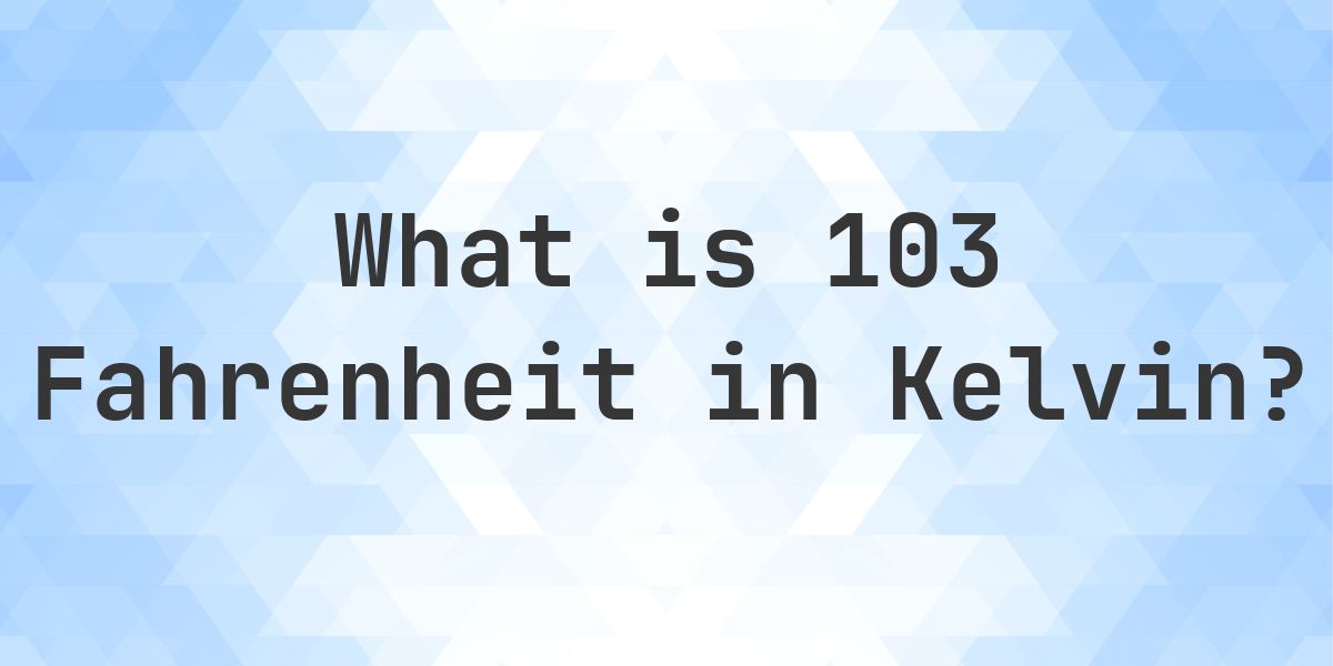 103 F to K — Fahrenheit to Kelvin - Calculatio