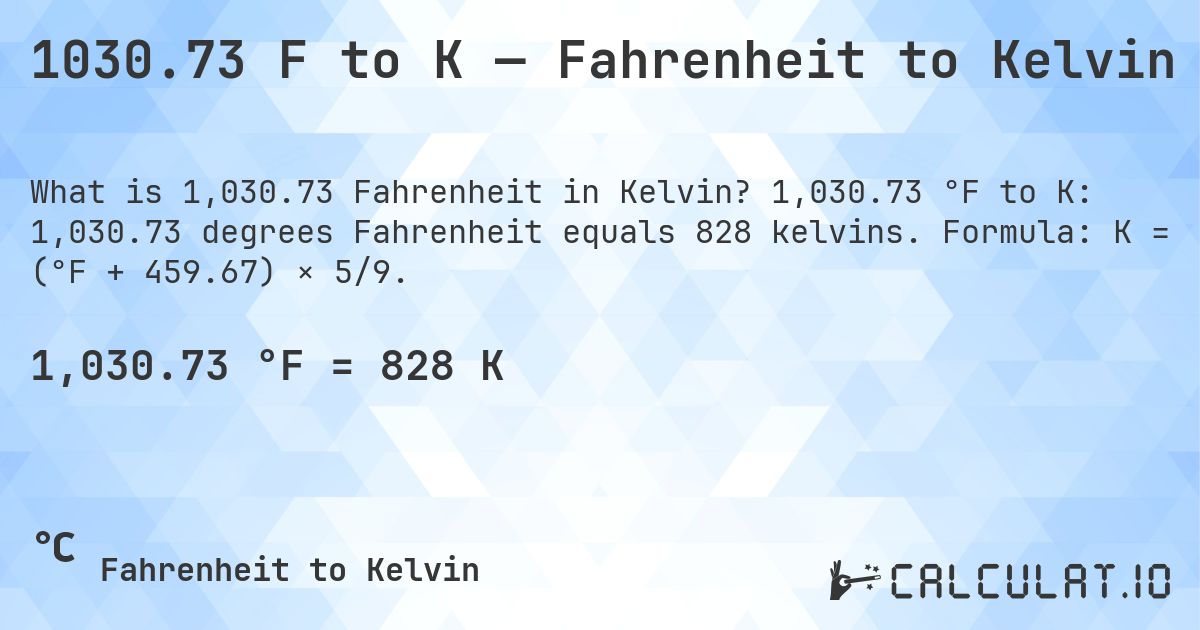 1030.73 F to K — Fahrenheit to Kelvin. 1,030.73 °F to K: 1,030.73 degrees Fahrenheit equals 828 kelvins. Formula: K = (°F + 459.67) × 5/9.