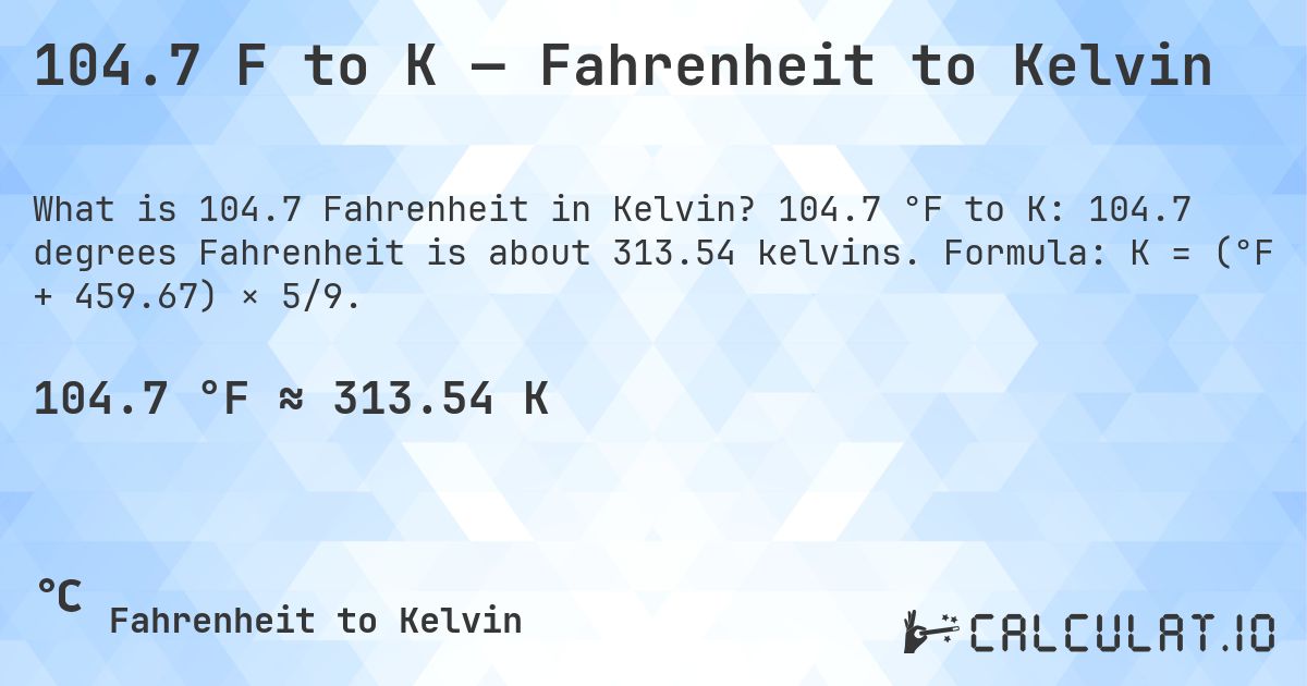 104.7 F to K — Fahrenheit to Kelvin. 104.7 °F to K: 104.7 degrees Fahrenheit is about 313.54 kelvins. Formula: K = (°F + 459.67) × 5/9.