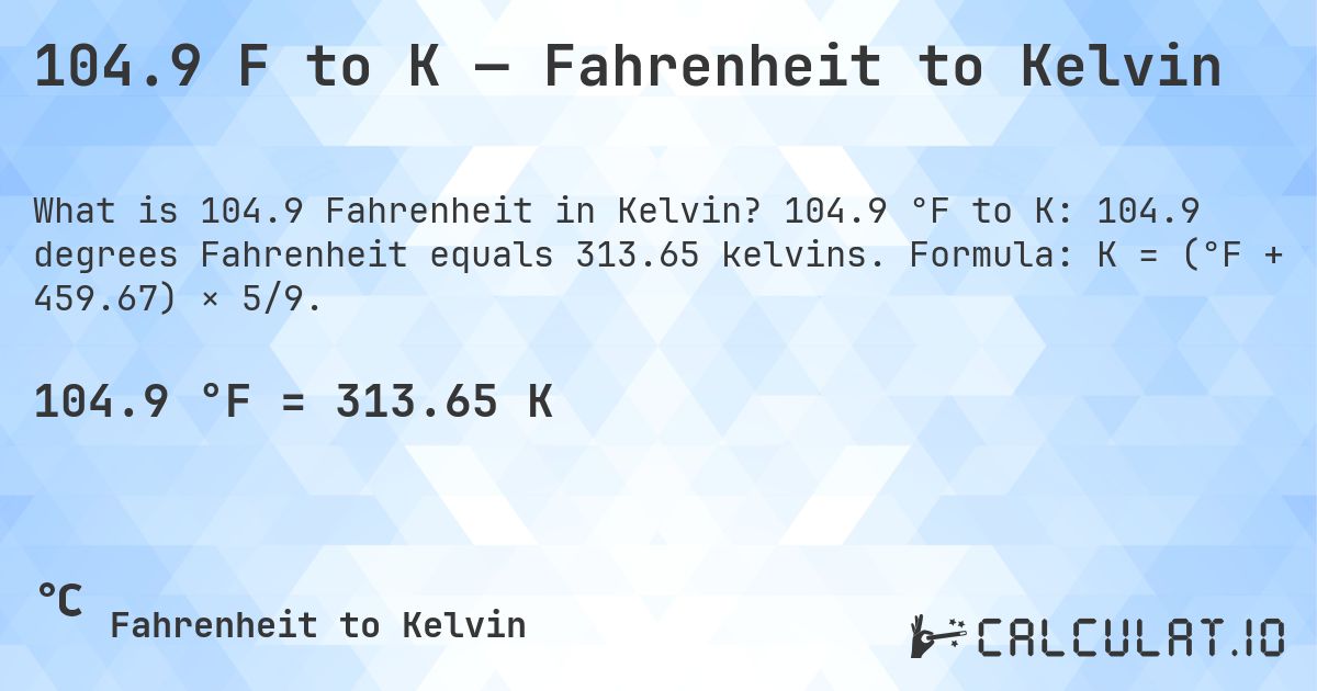 104.9 F to K — Fahrenheit to Kelvin. 104.9 °F to K: 104.9 degrees Fahrenheit equals 313.65 kelvins. Formula: K = (°F + 459.67) × 5/9.